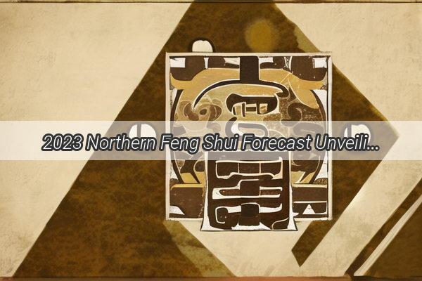 2023 Northern Feng Shui Forecast Unveiling the Spiritual Trends That Will Shape Your Abode